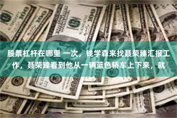 股票杠杆在哪里 一次，钱学森来找聂荣臻汇报工作，聂荣臻看到他从一辆蓝色轿车上下来，就