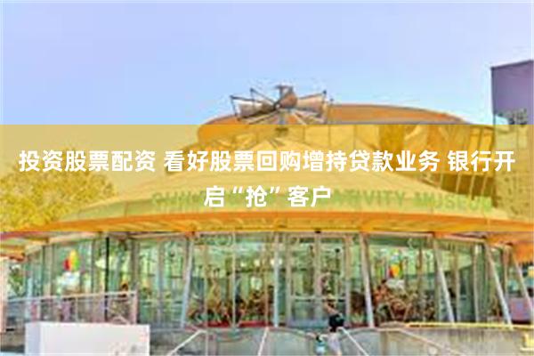 投资股票配资 看好股票回购增持贷款业务 银行开启“抢”客户