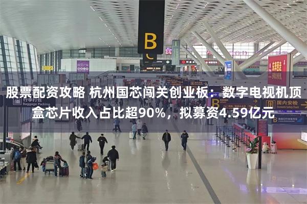 股票配资攻略 杭州国芯闯关创业板：数字电视机顶盒芯片收入占比超90%，拟募资4.59亿元
