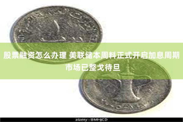 股票融资怎么办理 美联储本周料正式开启加息周期 市场已整戈待旦