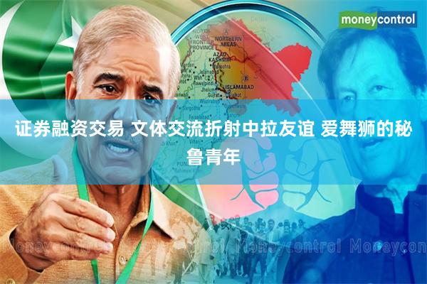 证券融资交易 文体交流折射中拉友谊 爱舞狮的秘鲁青年