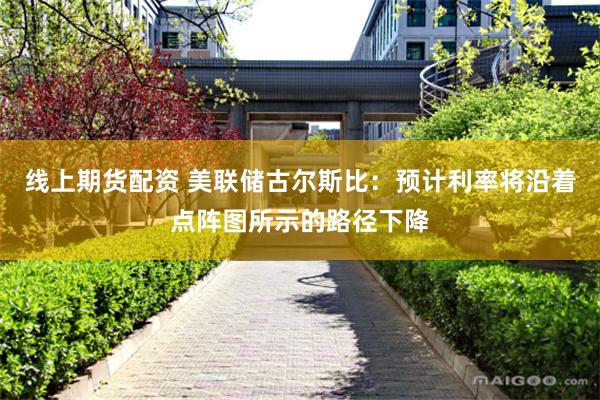 线上期货配资 美联储古尔斯比：预计利率将沿着点阵图所示的路径下降