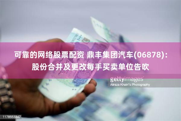 可靠的网络股票配资 鼎丰集团汽车(06878)：股份合并及更改每手买卖单位告吹