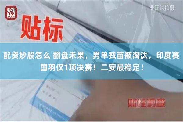配资炒股怎么 翻盘未果，男单独苗被淘汰，印度赛国羽仅1项决赛！二安最稳定！