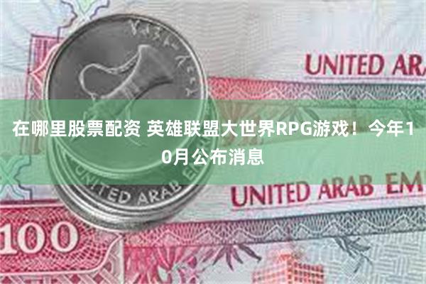 在哪里股票配资 英雄联盟大世界RPG游戏！今年10月公布消息