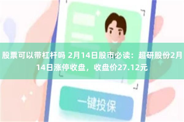 股票可以带杠杆吗 2月14日股市必读：超研股份2月14日涨停收盘，收盘价27.12元