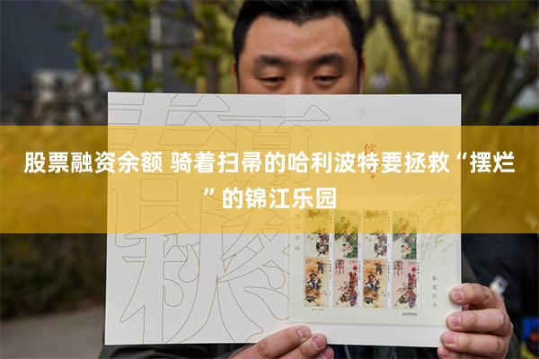 股票融资余额 骑着扫帚的哈利波特要拯救“摆烂”的锦江乐园