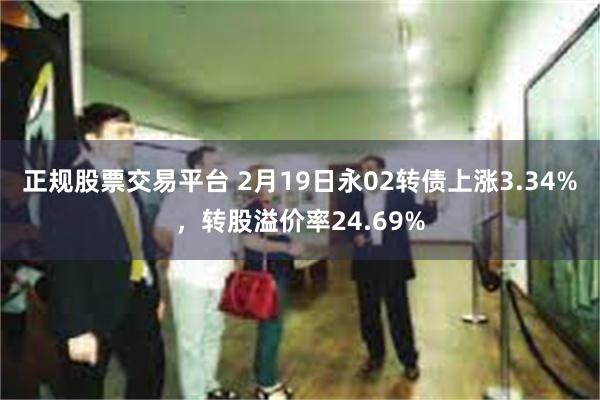 正规股票交易平台 2月19日永02转债上涨3.34%，转股溢价率24.69%