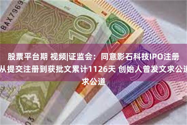 股票平台期 视频|证监会：同意影石科技IPO注册 从提交注册到获批文累计1126天 创始人曾发文求公道