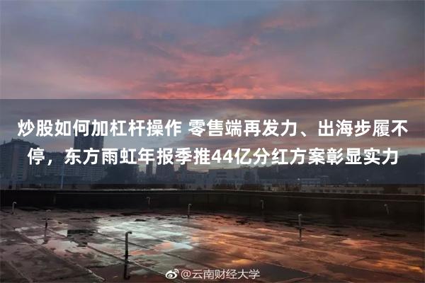 炒股如何加杠杆操作 零售端再发力、出海步履不停，东方雨虹年报季推44亿分红方案彰显实力