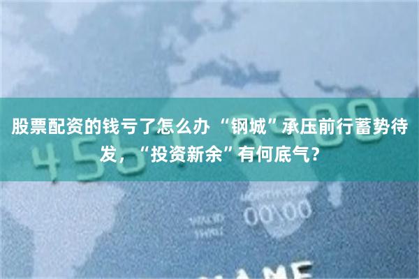 股票配资的钱亏了怎么办 “钢城”承压前行蓄势待发，“投资新余”有何底气？