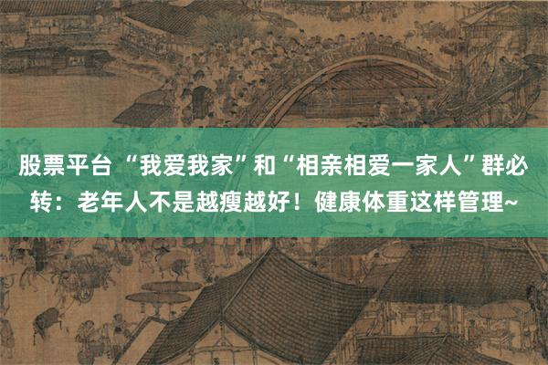 股票平台 “我爱我家”和“相亲相爱一家人”群必转：老年人不是越瘦越好！健康体重这样管理~