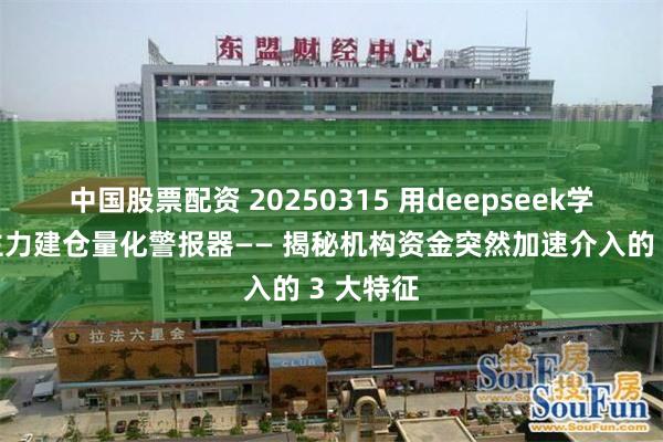 中国股票配资 20250315 用deepseek学量化：主力建仓量化警报器—— 揭秘机构资金突然加速介入的 3 大特征