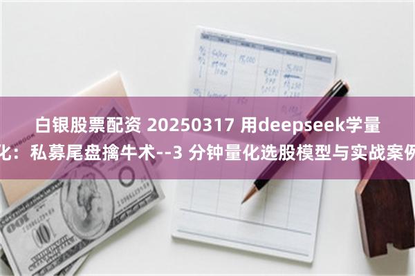 白银股票配资 20250317 用deepseek学量化：私募尾盘擒牛术--3 分钟量化选股模型与实战案例
