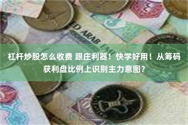 杠杆炒股怎么收费 跟庄利器！快学好用！从筹码获利盘比例上识别主力意图？