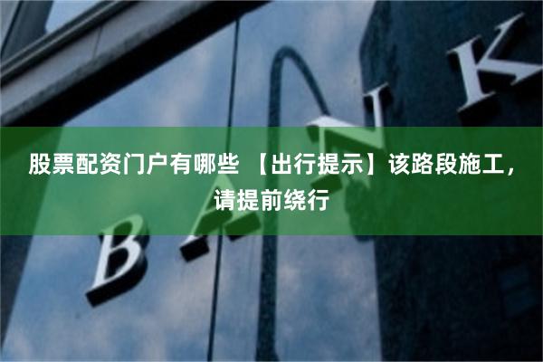 股票配资门户有哪些 【出行提示】该路段施工，请提前绕行