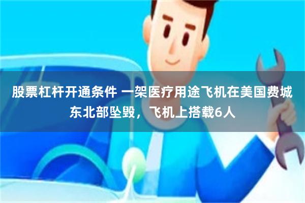 股票杠杆开通条件 一架医疗用途飞机在美国费城东北部坠毁，飞机上搭载6人