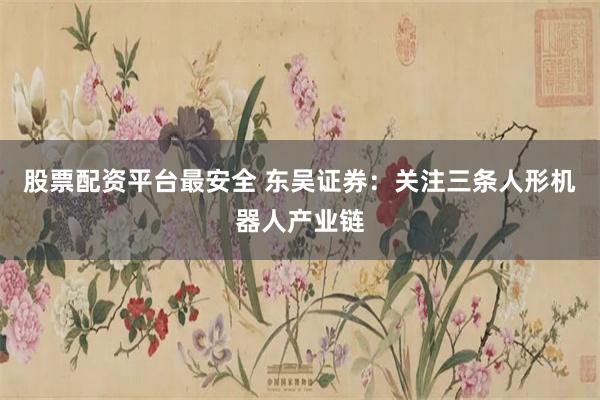 股票配资平台最安全 东吴证券：关注三条人形机器人产业链