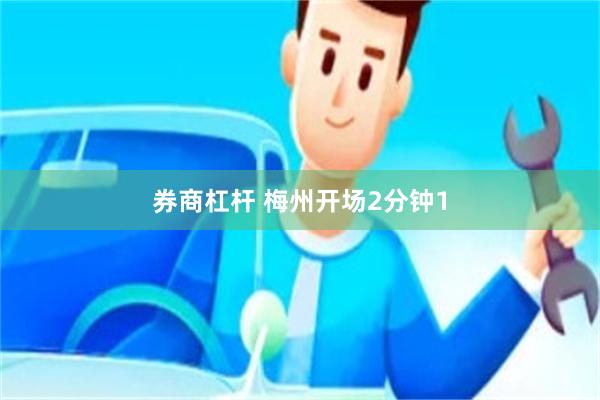 券商杠杆 梅州开场2分钟1
