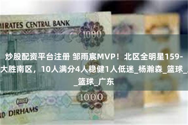 炒股配资平台注册 邹雨宸MVP！北区全明星159-136大胜南区，10人满分4人稳健1人低迷_杨瀚森_篮球_广东