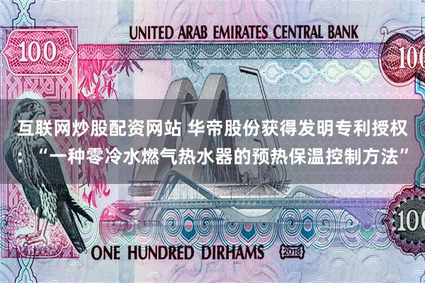 互联网炒股配资网站 华帝股份获得发明专利授权：“一种零冷水燃气热水器的预热保温控制方法”
