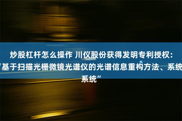 炒股杠杆怎么操作 川仪股份获得发明专利授权：“基于扫描光栅微镜光谱仪的光谱信息重构方法、系统”