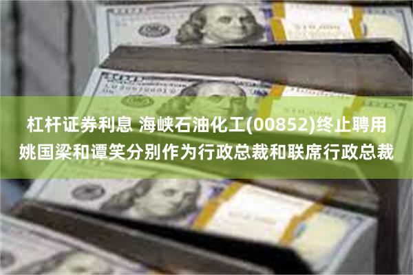 杠杆证券利息 海峡石油化工(00852)终止聘用姚国梁和谭笑分别作为行政总裁和联席行政总裁