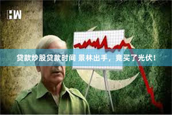 贷款炒股贷款时间 景林出手，竟买了光伏！