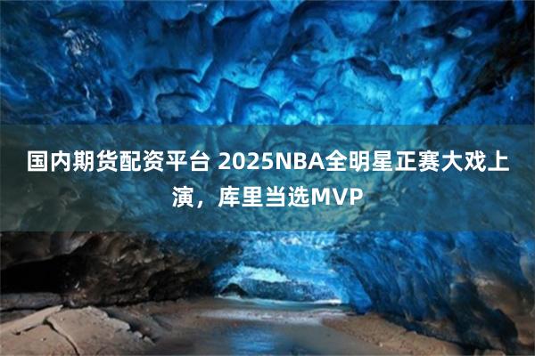 国内期货配资平台 2025NBA全明星正赛大戏上演，库里当选MVP