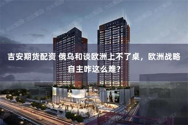吉安期货配资 俄乌和谈欧洲上不了桌，欧洲战略自主咋这么难？