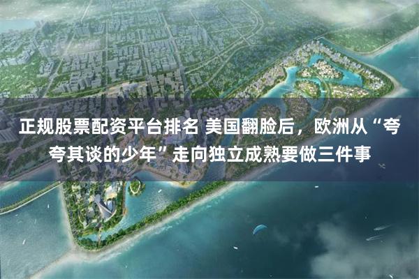 正规股票配资平台排名 美国翻脸后，欧洲从“夸夸其谈的少年”走向独立成熟要做三件事