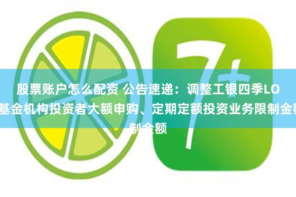 股票账户怎么配资 公告速递：调整工银四季LOF基金机构投资者大额申购、定期定额投资业务限制金额