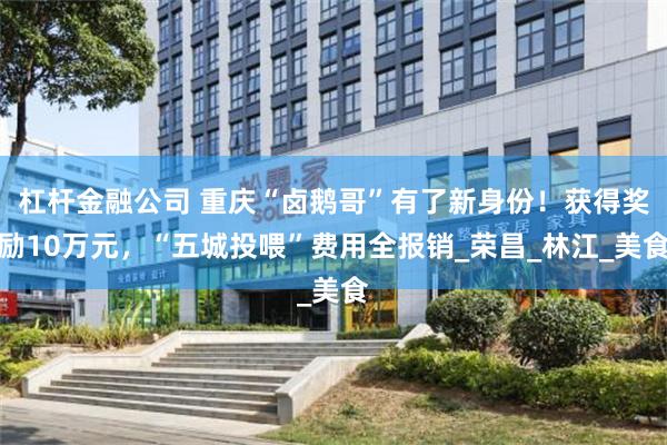 杠杆金融公司 重庆“卤鹅哥”有了新身份！获得奖励10万元，“五城投喂”费用全报销_荣昌_林江_美食