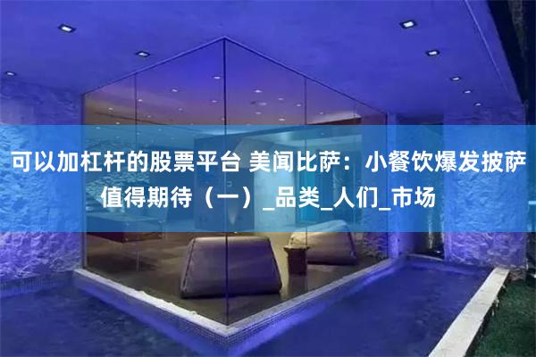 可以加杠杆的股票平台 美闻比萨：小餐饮爆发披萨值得期待（一）_品类_人们_市场