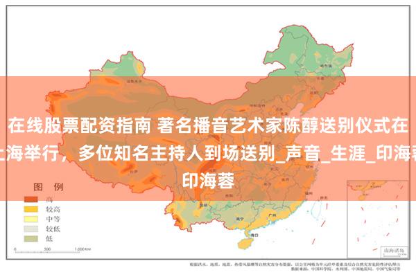 在线股票配资指南 著名播音艺术家陈醇送别仪式在上海举行，多位知名主持人到场送别_声音_生涯_印海蓉