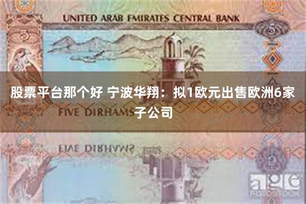 股票平台那个好 宁波华翔：拟1欧元出售欧洲6家子公司
