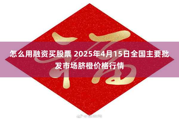 怎么用融资买股票 2025年4月15日全国主要批发市场脐橙价格行情