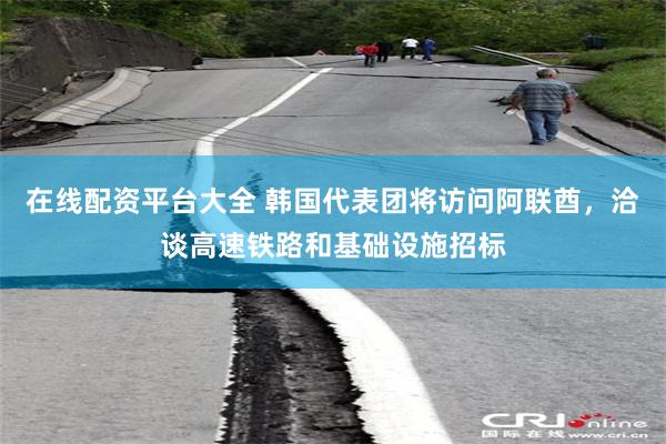 在线配资平台大全 韩国代表团将访问阿联酋，洽谈高速铁路和基础设施招标