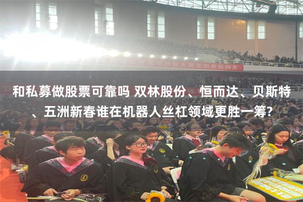 和私募做股票可靠吗 双林股份、恒而达、贝斯特、五洲新春谁在机器人丝杠领域更胜一筹?