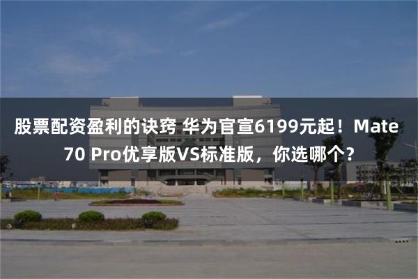 股票配资盈利的诀窍 华为官宣6199元起！Mate 70 Pro优享版VS标准版，你选哪个？