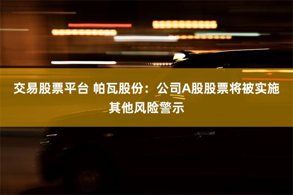 交易股票平台 帕瓦股份：公司A股股票将被实施其他风险警示
