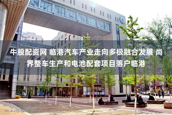 牛股配资网 临港汽车产业走向多极融合发展 尚界整车生产和电池配套项目落户临港