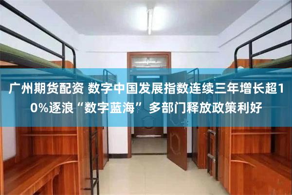 广州期货配资 数字中国发展指数连续三年增长超10%逐浪“数字蓝海” 多部门释放政策利好