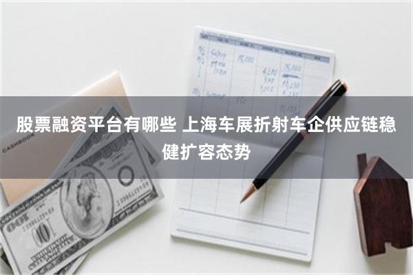 股票融资平台有哪些 上海车展折射车企供应链稳健扩容态势