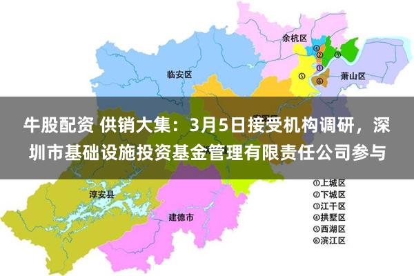 牛股配资 供销大集：3月5日接受机构调研，深圳市基础设施投资基金管理有限责任公司参与