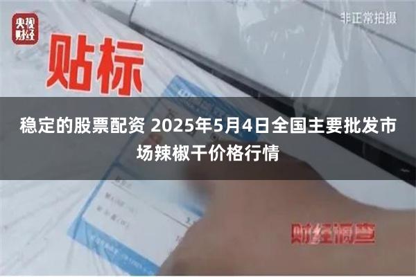 稳定的股票配资 2025年5月4日全国主要批发市场辣椒干价格行情