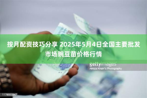 按月配资技巧分享 2025年5月4日全国主要批发市场豌豆苗价格行情