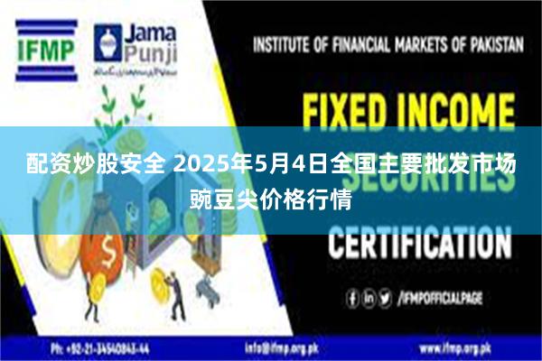 配资炒股安全 2025年5月4日全国主要批发市场豌豆尖价格行情