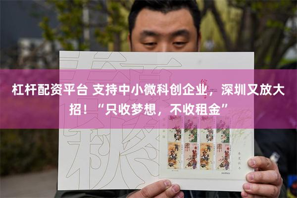 杠杆配资平台 支持中小微科创企业，深圳又放大招！“只收梦想，不收租金”