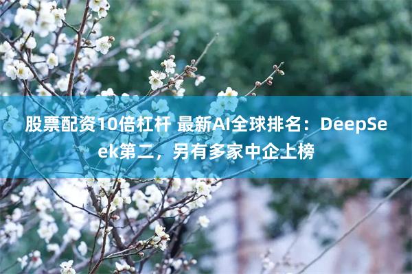 股票配资10倍杠杆 最新AI全球排名：DeepSeek第二，另有多家中企上榜